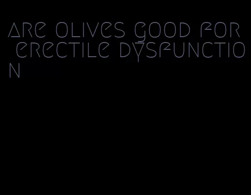 are olives good for erectile dysfunction