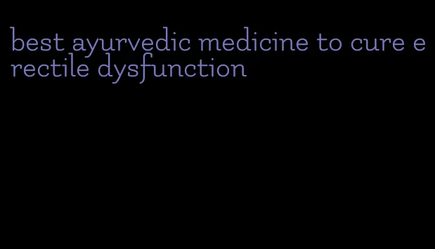 best ayurvedic medicine to cure erectile dysfunction