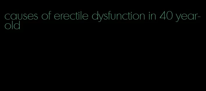 causes of erectile dysfunction in 40 year-old