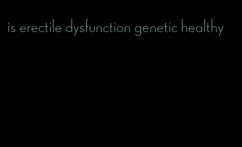 is erectile dysfunction genetic healthy