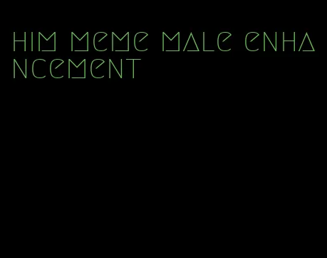 him meme male enhancement