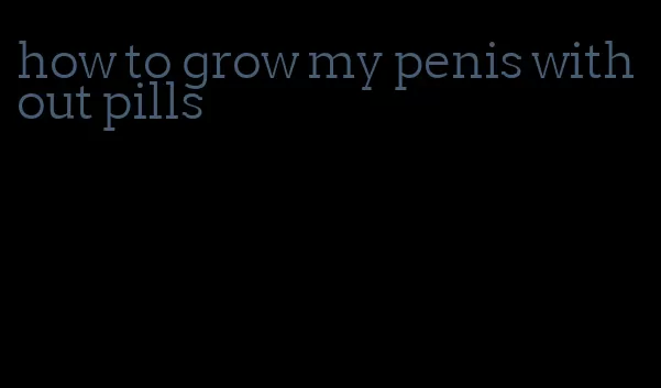 how to grow my penis without pills