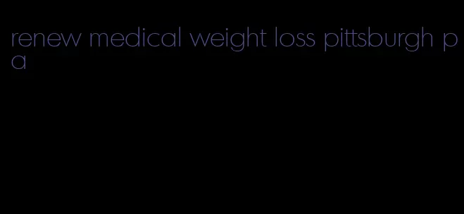 renew medical weight loss pittsburgh pa