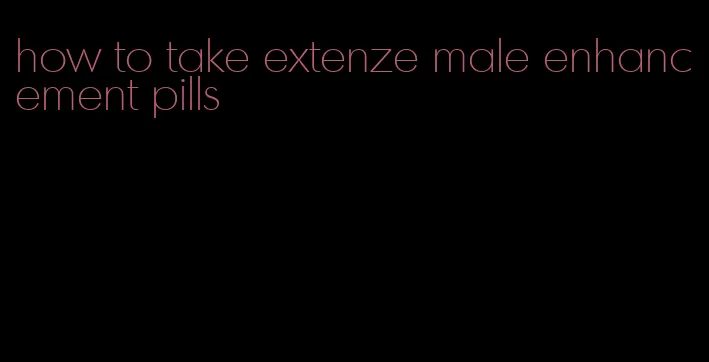 how to take extenze male enhancement pills