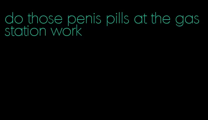 do those penis pills at the gas station work